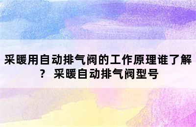 采暖用自动排气阀的工作原理谁了解？ 采暖自动排气阀型号